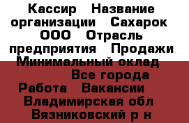 Кассир › Название организации ­ Сахарок, ООО › Отрасль предприятия ­ Продажи › Минимальный оклад ­ 13 850 - Все города Работа » Вакансии   . Владимирская обл.,Вязниковский р-н